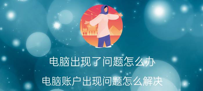 电脑出现了问题怎么办 电脑账户出现问题怎么解决？